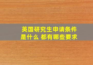 英国研究生申请条件是什么 都有哪些要求